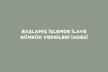 Başlamış İşlemde İlave Gümrük Vergileri İadesi