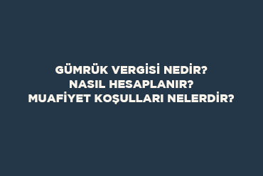 Gümrük Vergisi Nedir? Nasıl Hesaplanır? Muafiyet Koşulları Nelerdir?