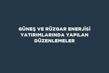 Güneş ve Rüzgar Enerjisi Yatırımlarında Yapılan Düzenlemeler