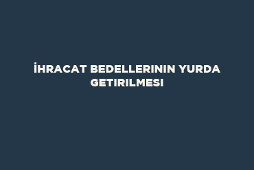 İhracat Bedellerinin Yurda Getirilmesi