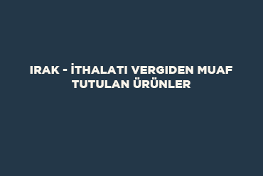 Irak - İthalatı Vergiden Muaf Tutulan Ürünler