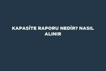  Kapasite Raporu Nedir? Nasıl Alınır?