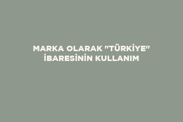 Marka Olarak "Türkiye" İbaresinin Kullanımı