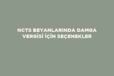 NCTS Beyanlarında Damga Vergisi İçin Seçenekler