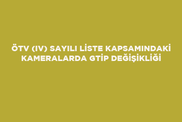 ÖTV (IV) Sayılı Liste Kapsamındaki Kameralarda GTİP Değişikliği