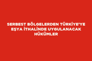 Serbest Bölgelerden Türkiye’ye Eşya İthalinde Uygulanacak Hükümler