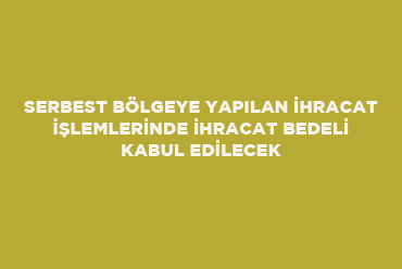 Serbest Bölgeye Yapılan İhracat İşlemlerinde İhracat Bedeli Kabul Edilecek