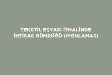 Tekstil Eşyası İthalinde İhtisas Gümrüğü Uygulaması