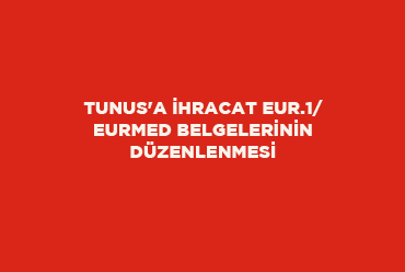 Tunus'a İhracat Eur.1/ Eurmed Belgelerinin Düzenlenmesi